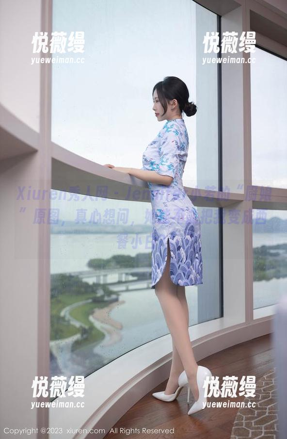 Xiuren秀人网-Jennifer小若 Xiuren秀人网 - Jennifer小若的“厨娘”原图,真心想问,她能不能把我变成西餐小白?