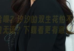丽柜 – 哈喂？汐汐的双生花怕不怕让你童檐无语？下载看更有意思！